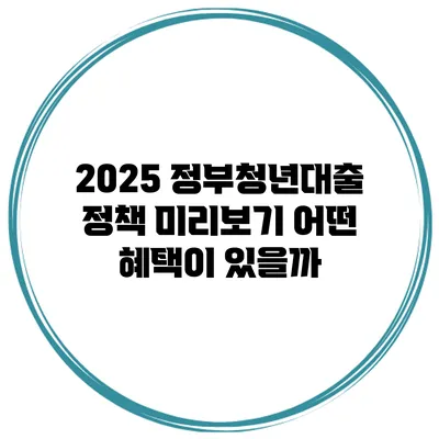 2025 정부청년대출 정책 미리보기 어떤 혜택이 있을까?