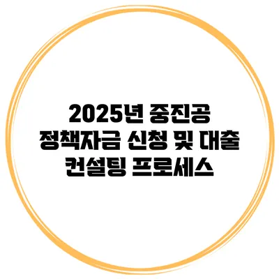 2025년 중진공 정책자금 신청 및 대출 컨설팅 프로세스