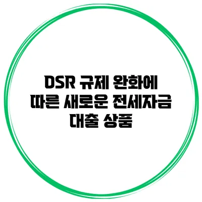 DSR 규제 완화에 따른 새로운 전세자금 대출 상품