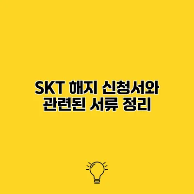 SKT 해지 신청서와 관련된 서류 정리