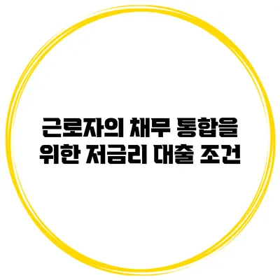 근로자의 채무 통합을 위한 저금리 대출 조건