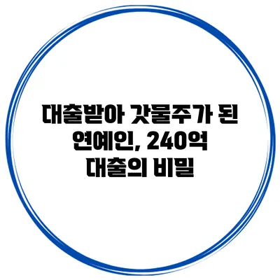 대출받아 갓물주가 된 연예인, 240억 대출의 비밀