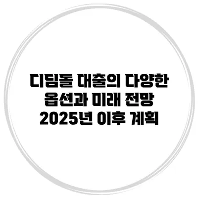 디딤돌 대출의 다양한 옵션과 미래 전망 2025년 이후 계획