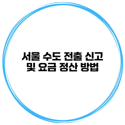 서울 수도 전출 신고 및 요금 정산 방법