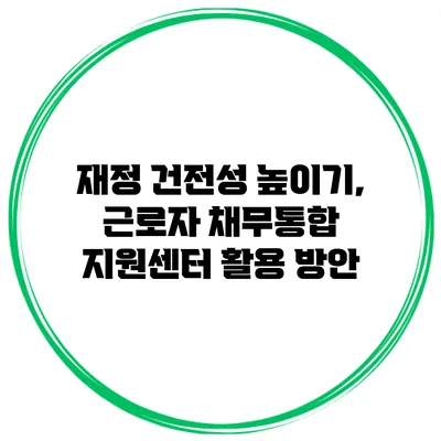 재정 건전성 높이기, 근로자 채무통합 지원센터 활용 방안