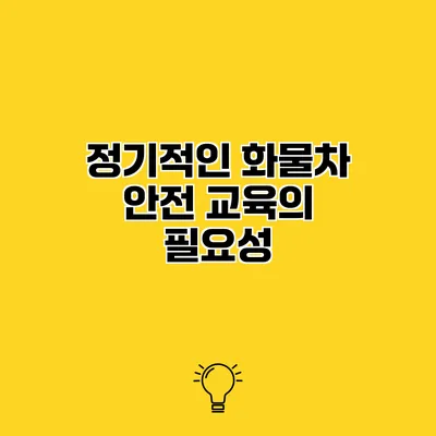 정기적인 화물차 안전 교육의 필요성