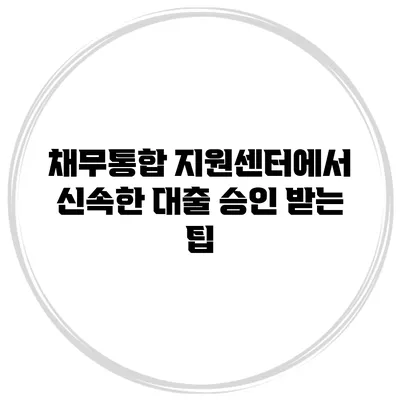 채무통합 지원센터에서 신속한 대출 승인 받는 팁