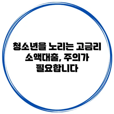 청소년을 노리는 고금리 소액대출, 주의가 필요합니다