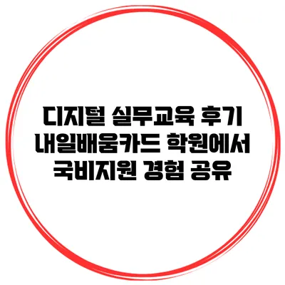 디지털 실무교육 후기 내일배움카드 학원에서 국비지원 경험 공유