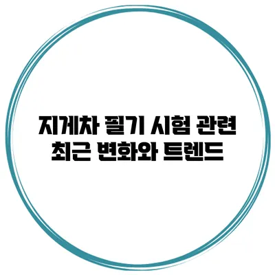 지게차 필기 시험 관련 최근 변화와 트렌드