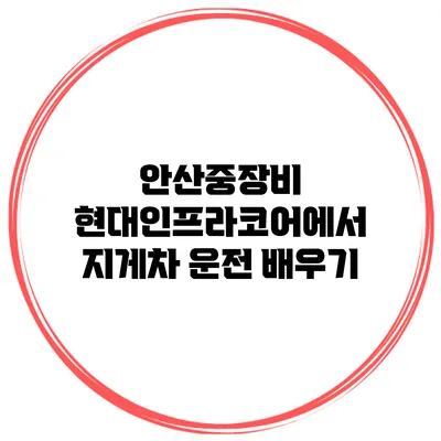 안산중장비 현대인프라코어에서 지게차 운전 배우기